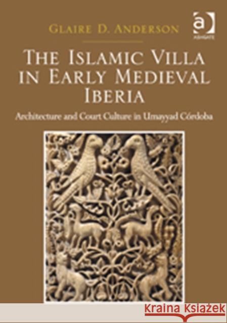 The Islamic Villa in Early Medieval Iberia : Architecture and Court Culture in Umayyad Cordoba Anderson, Glaire D. 9781409449430 