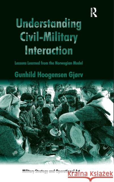 Understanding Civil-Military Interaction: Lessons Learned from the Norwegian Model Gjørv, Gunhild Hoogensen 9781409449669 Ashgate Publishing Limited