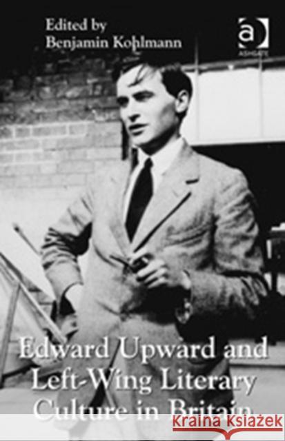 Edward Upward and Left-Wing Literary Culture in Britain. Edited by Benjamin Kohlmann Kohlmann, Benjamin 9781409450603 Ashgate Publishing Limited