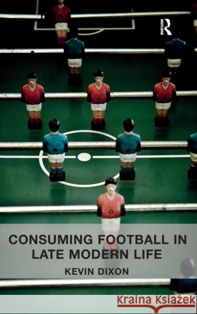 Consuming Football in Late Modern Life Kevin Dixon 9781409450948