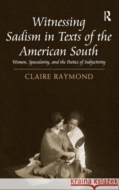 Witnessing Sadism in Texts of the American South: Women, Specularity, and the Poetics of Subjectivity Claire Raymond   9781409451051 Ashgate Publishing Limited