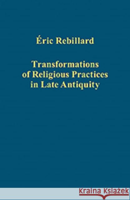 Transformations of Religious Practices in Late Antiquity Eric Rebillard 9781409451587 Ashgate Publishing