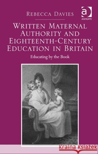 Written Maternal Authority and Eighteenth-Century Education in Britain: Educating by the Book Rebecca Davies   9781409451686 Ashgate Publishing Limited