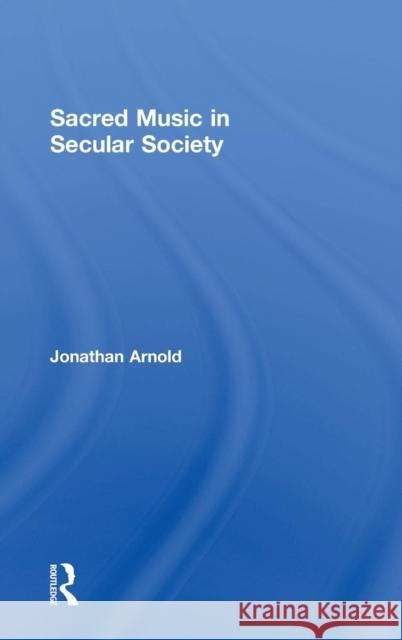 Sacred Music in Secular Society. Jonathan Arnold Arnold, Jonathan 9781409451709