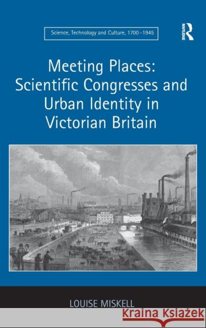 Meeting Places: Scientific Congresses and Urban Identity in Victorian Britain Louise Miskell   9781409452379