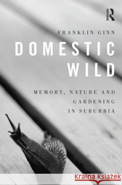 Domestic Wild: Memory, Nature and Gardening in Suburbia Franklin Ginn 9781409452485