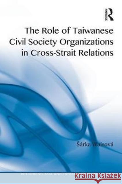 The Role of Taiwanese Civil Society Organizations in Cross-Strait Relations Sarka Waisova 9781409452584 Routledge