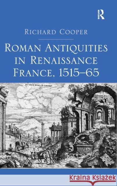 Roman Antiquities in Renaissance France, 1515-65 Richard Cooper   9781409452652 Ashgate Publishing Limited