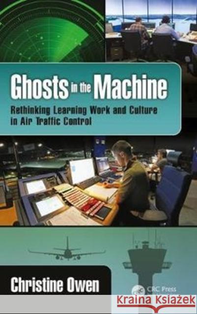 Ghosts in the Machine: Rethinking Learning Work and Culture in Air Traffic Control Christine Owen 9781409452904 CRC Press