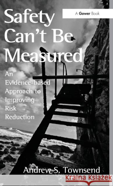 Safety Can't Be Measured: An Evidence-based Approach to Improving Risk Reduction Townsend, Andrew S. 9781409453116 Gower Publishing Company