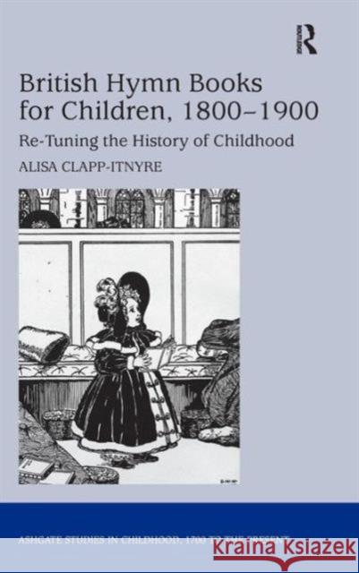 British Hymn Books for Children, 1800-1900: Re-Tuning the History of Childhood Alisa Clapp-Itnyre Professor Claudia Nelson  9781409454304