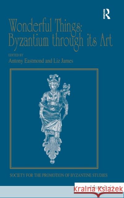 Wonderful Things: Byzantium Through Its Art: Papers from the 42nd Spring Symposium of Byzantine Studies, London, 20-22 March 2009 James, Liz 9781409455141 Publications of the Society for the Promotion