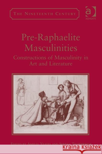 Pre-Raphaelite Masculinities: Constructions of Masculinity in Art and Literature Serena Trowbridge Amelia Yeates  9781409455585 Ashgate Publishing Limited