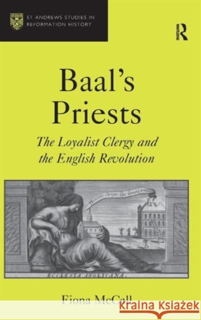 Baal's Priests: The Loyalist Clergy and the English Revolution McCall, Fiona 9781409455776 Ashgate Publishing Limited