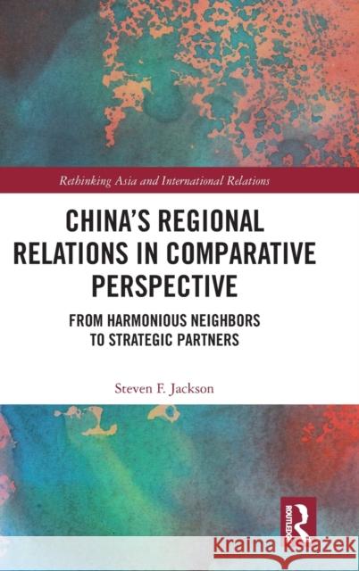 China's Regional Relations in Comparative Perspective: From Harmonious Neighbors to Strategic Partners Steven F. Jackson   9781409455899 Ashgate Publishing Limited