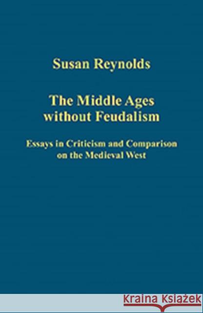 The Middle Ages without Feudalism : Essays in Criticism and Comparison on the Medieval West Susan Reynolds 9781409456742