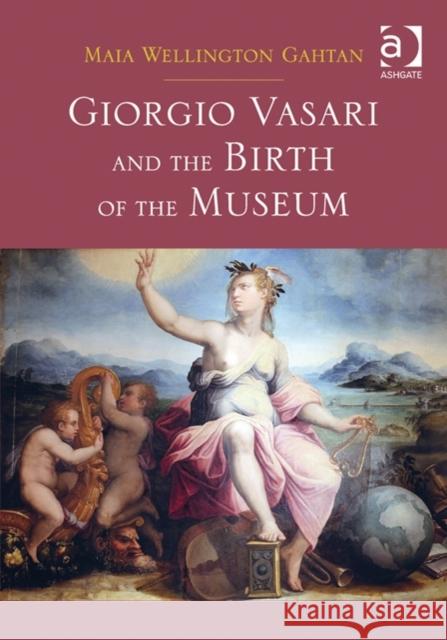 Giorgio Vasari and the Birth of the Museum. Edited by Maia Gahtan Gahtan, Maiawellington 9781409456841 Ashgate Publishing Limited