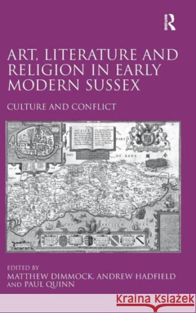 Art, Literature and Religion in Early Modern Sussex: Culture and Conflict Matthew Dimmock Andrew Hadfield Paul Quinn 9781409457039