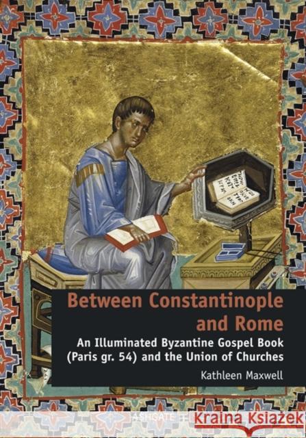 Between Constantinople and Rome: An Illuminated Byzantine Gospel Book (Paris Gr. 54) and the Union of Churches Maxwell, Kathleen 9781409457442 Ashgate Publishing Limited
