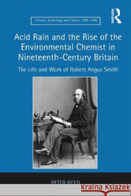 Acid Rain and the Rise of the Environmental Chemist in Nineteenth-Century Britain: The Life and Work of Robert Angus Smith Reed, Peter 9781409457756 Ashgate Publishing Limited