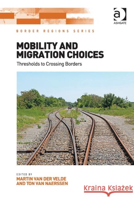Mobility and Migration Choices: Thresholds to Crossing Borders Dr. Martin Van Der Velde Ton van Naerssen Professor Doris Wastl-Walter 9781409458036