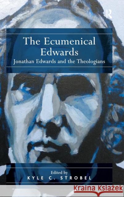 The Ecumenical Edwards: Jonathan Edwards and the Theologians Kyle C. Strobel   9781409461104 Ashgate Publishing Limited