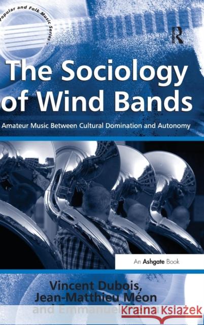 The Sociology of Wind Bands: Amateur Music Between Cultural Domination and Autonomy DuBois, Vincent 9781409461852 Ashgate Publishing Limited