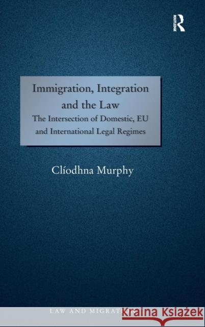 Immigration, Integration and the Law: The Intersection of Domestic, Eu and International Legal Regimes Murphy, Clíodhna 9781409462514 Ashgate Publishing Limited