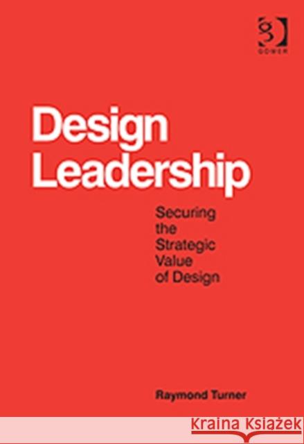 Design Leadership: Securing the Strategic Value of Design Turner, Raymond 9781409463238
