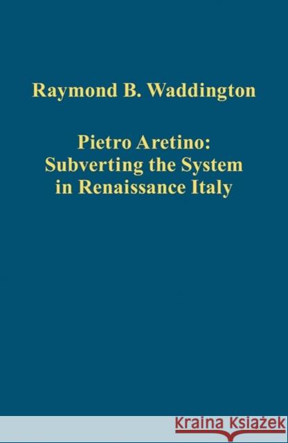Pietro Aretino: Subverting the System in Renaissance Italy Raymond B. Waddington 9781409464358 Ashgate Publishing