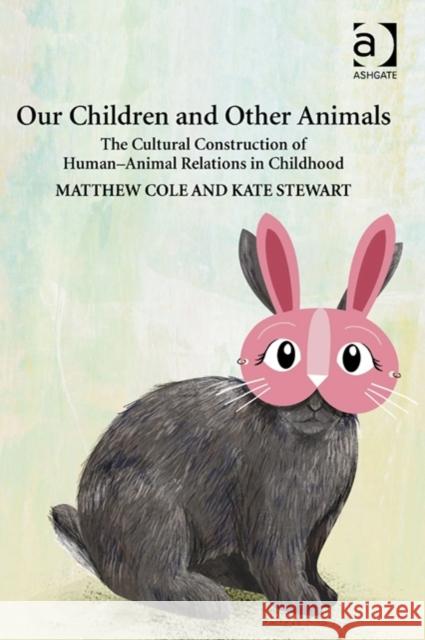 Our Children and Other Animals : The Cultural Construction of Human-Animal Relations in Childhood Matthew Cole Kate Stewart  9781409464600
