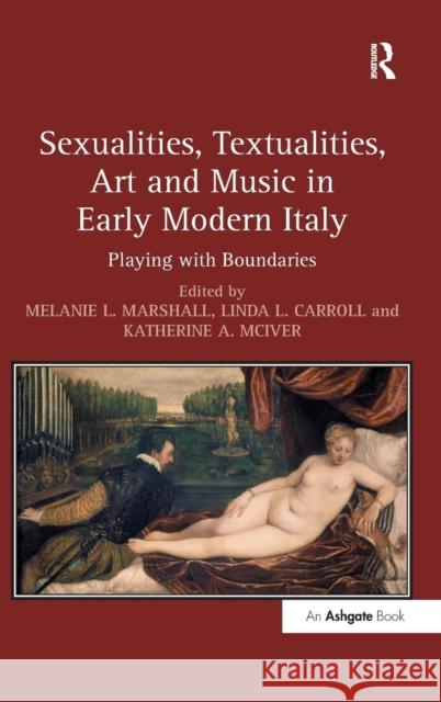 Sexualities, Textualities, Art and Music in Early Modern Italy: Playing with Boundaries Melanie L. Marshall Linda L. Carroll Katherine A. McIver 9781409464686 Ashgate Publishing Limited