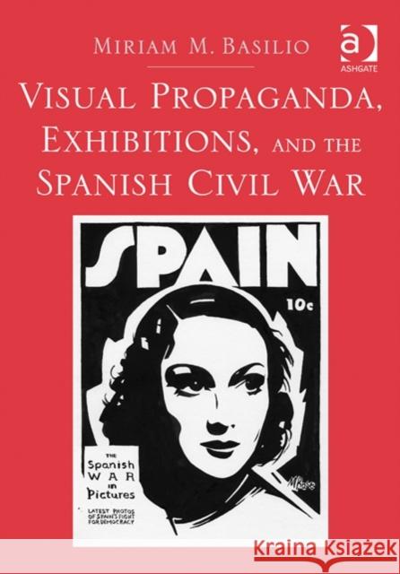 Visual Propaganda, Exhibitions, and the Spanish Civil War Miriam Basilio   9781409464815