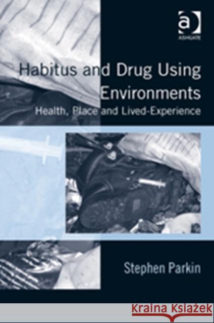 Habitus and Drug Using Environments: Health, Place and Lived-Experience Parkin, Stephen 9781409464921 Ashgate Publishing Limited