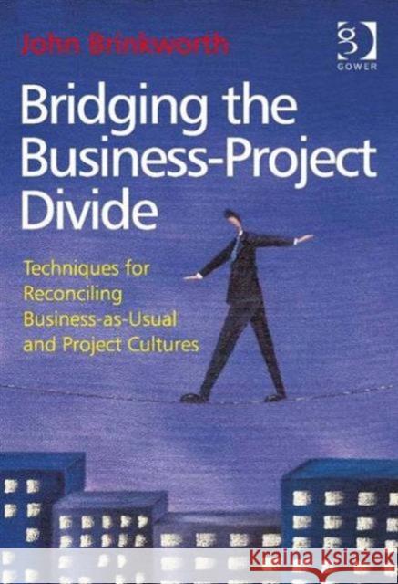 Bridging the Business-Project Divide: Techniques for Reconciling Business-As-Usual and Project Cultures Brinkworth, John 9781409465171 