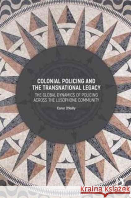 Colonial Policing and the Transnational Legacy: The Global Dynamics of Policing Across the Lusophone Community Conor O Conor O'Reilly 9781409465300 Routledge