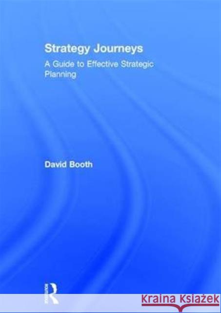 Strategy Journeys: A Guide to Effective Strategic Planning David Booth   9781409465591