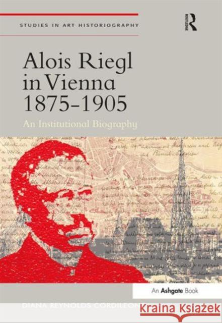 Alois Riegl in Vienna 1875-1905: An Institutional Biography Cordileone, Dianareynolds 9781409466659 Ashgate Publishing Limited