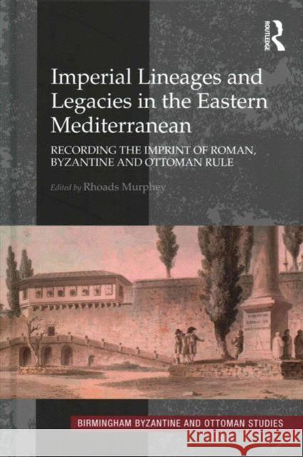 Imperial Lineages and Legacies in the Eastern Mediterranean: Recording the Imprint of Roman, Byzantine and Ottoman Rule Dr. Rhoads Murphey   9781409466789 Ashgate Publishing Limited