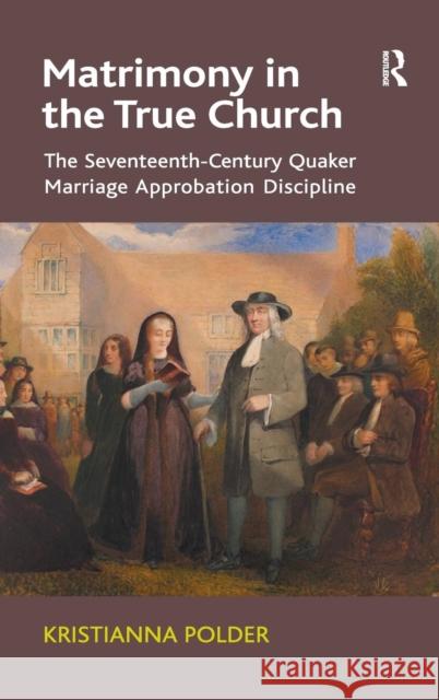 Matrimony in the True Church: The Seventeenth-Century Quaker Marriage Approbation Discipline Dr Kristianna Polder   9781409466888