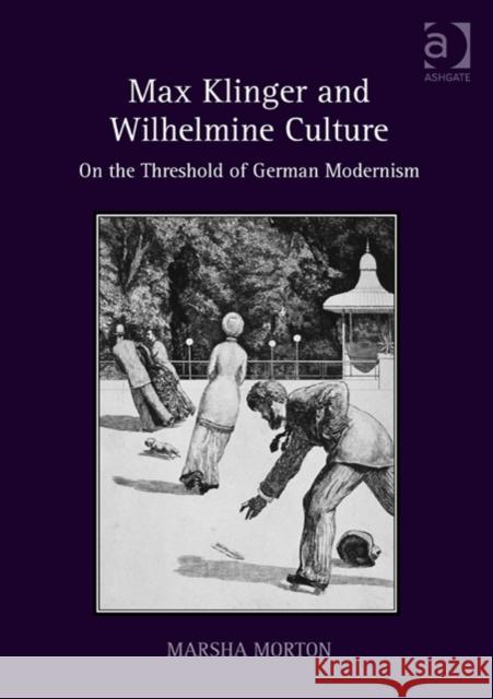 Max Klinger and Wilhelmine Culture: On the Threshold of German Modernism Marsha Morton   9781409467588 Ashgate Publishing Limited