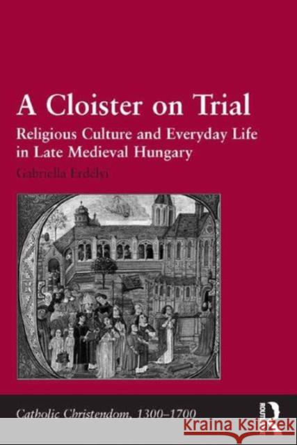 A Cloister on Trial: Religious Culture and Everyday Life in Late Medieval Hungary Dr. Gabriella Erdelyi Professor Giorgio Caravale Professor Ralph Keen 9781409467595 Ashgate Publishing Limited