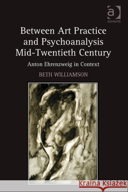 Between Art Practice and Psychoanalysis Mid-Twentieth Century: Anton Ehrenzweig in Context Beth Williamson   9781409467625 Ashgate Publishing Limited