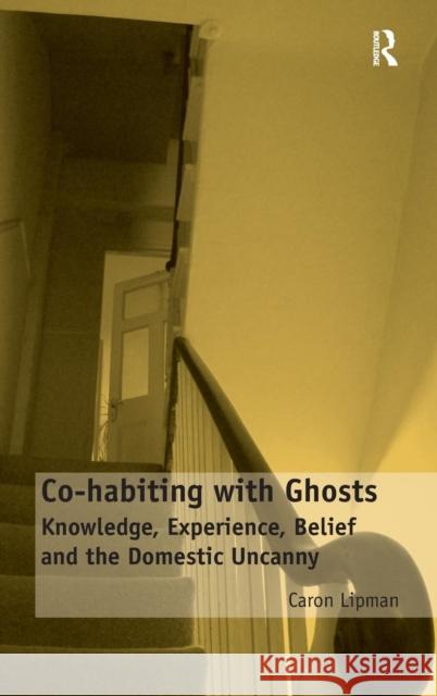 Co-habiting with Ghosts: Knowledge, Experience, Belief and the Domestic Uncanny Lipman, Caron 9781409467724