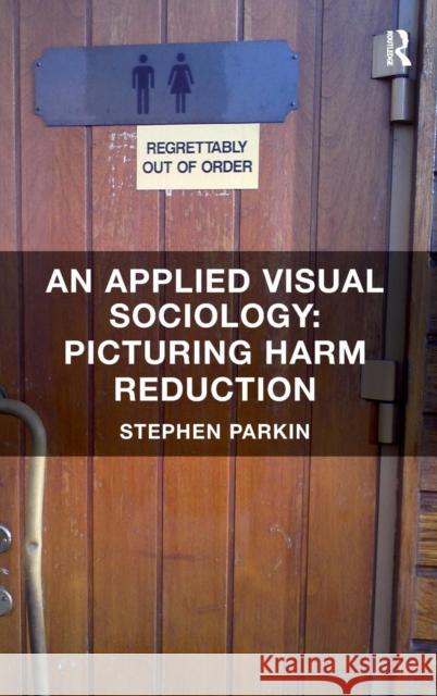 An Applied Visual Sociology: Picturing Harm Reduction Stephen Parkin   9781409468394 Ashgate Publishing Limited