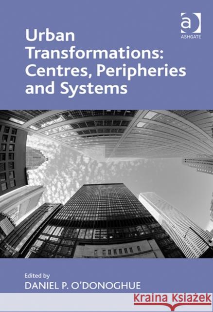 Urban Transformations: Centres, Peripheries and Systems Daniel P. Donoghue   9781409468516