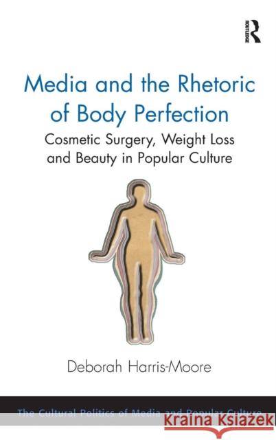 Media and the Rhetoric of Body Perfection: Cosmetic Surgery, Weight Loss and Beauty in Popular Culture Harris-Moore, Deborah 9781409469445 Ashgate Publishing Limited