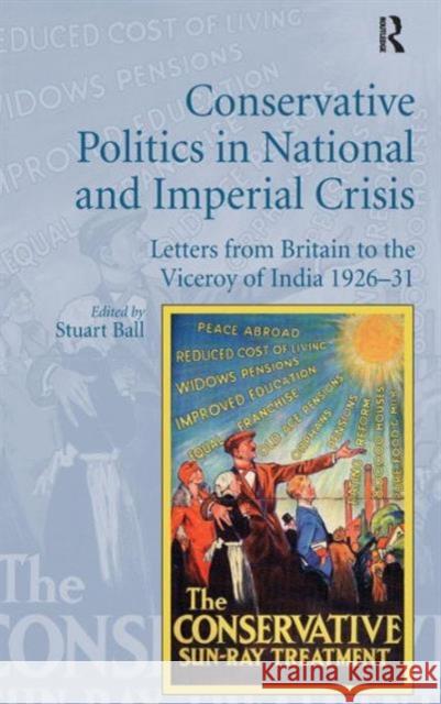 Conservative Politics in National and Imperial Crisis: Letters from Britain to the Viceroy of India 1926-31 Stuart Ball   9781409469896 Ashgate Publishing Limited