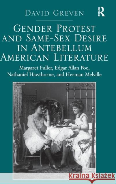 Gender Protest and Same-Sex Desire in Antebellum American Literature: Margaret Fuller, Edgar Allan Poe, Nathaniel Hawthorne, and Herman Melville Greven, David 9781409469926