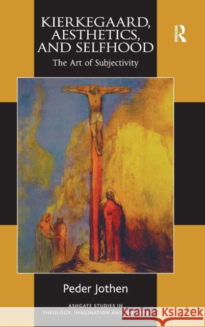 Kierkegaard, Aesthetics, and Selfhood: The Art of Subjectivity Jothen, Peder 9781409470168 Ashgate Publishing Limited